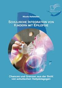 Schulische Integration von Kindern mit Epilepsie: Chancen und Grenzen aus der Sicht von schulischen Heilpädagogen - Nicole Hofstetter - E-Book