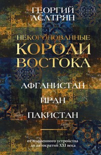Некоронованные короли Востока: Афганистан, Иран, Пакистан. От племенного устройства до автократий XXI века - Георгий Асатрян - E-Book