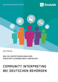 Community Interpreting bei deutschen Behörden. Welche Kompetenzen brauchen SprachmittlerInnen beim Jobcenter? - Eva Stoelzel - E-Book