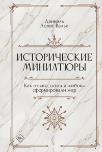 Исторические миниатюры. Как отвага, скука и любовь сформировали мир - Даниэль Лопес Валье - E-Book