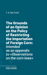 The Grounds of an Opinion on the Policy of Restricting the Importation of Foreign CornIntended as an appendix to "Observations on the corn laws" - Thomas Robert Malthus - E-Book