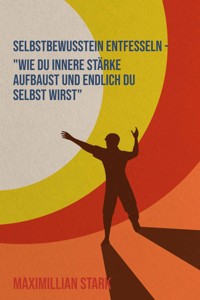 "Selbstbewusstsein entfesseln – Wie du innere Stärke aufbaust und endlich du selbst wirst" - Maximilian Stark - E-Book