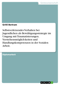 Selbstverletzendes Verhalten bei Jugendlichen als Bewältigungsstrategie im Umgang mit Traumatisierungen. Verstehensmöglich-keiten und Handlungskompetenzen in der Sozialen Arbeit. - Gritli Bertram - E-Book
