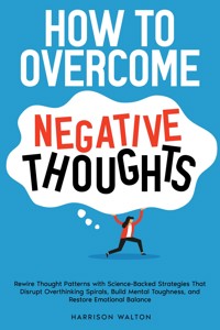 How to Overcome Negative Thoughts: Rewire Thought Patterns with Science-Backed Strategies That Disrupt Overthinking Spirals, Build Mental Toughness, and Restore Emotional Balance - Harrison Walton - E-Book