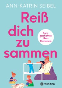 Reiß dich zusammen - Über die Herausforderungen und Veränderungen, die Mutterschaft mit sich bringt - Ann-Katrin Seibel - E-Book