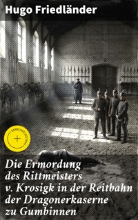 Die Ermordung des Rittmeisters v. Krosigk in der Reitbahn der Dragonerkaserne zu Gumbinnen - Hugo Friedländer - E-Book