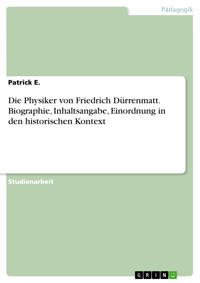 Die Physiker  von Friedrich Dürrenmatt. Biographie, Inhaltsangabe, Einordnung in den historischen Kontext - Patrick E. - E-Book
