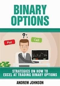 Binary Options: Strategies On How To Excel At Trading Binary Options - Andrew Johnson - E-Book