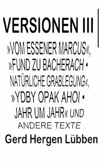 Versionen III │»Vom Essener Marcus«, »Fund zu Bacherach • Natürliche Grablegung«, »Ydby opak ahoi • Jahr um Jahr« und andere Texte - Gerd Hergen Lübben - E-Book