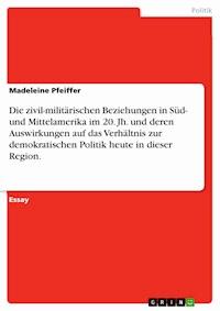 Die zivil-militärischen Beziehungen in Süd- und Mittelamerika im 20. Jh. und deren Auswirkungen auf das Verhältnis zur demokratischen Politik heute in dieser Region. - Madeleine Pfeiffer - E-Book
