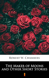 The Maker of Moons and Other Short Stories - Robert W. Chambers - E-Book