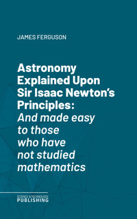 Astronomy Explained Upon Sir Isaac Newton's Principles - James Ferguson - E-Book