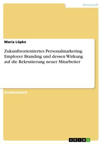 Zukunftsorientiertes Personalmarketing. Employer Branding und dessen Wirkung auf die Rekrutierung neuer Mitarbeiter - Maria Löpke - E-Book