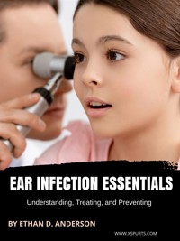 Ear Infection Essentials Understanding, Treating, and Preventing - Ethan D. Anderson - E-Book