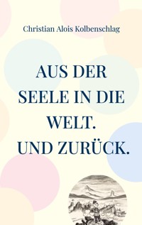 Aus der Seele in die Welt. Und zurück. - Christian Alois Kolbenschlag - E-Book