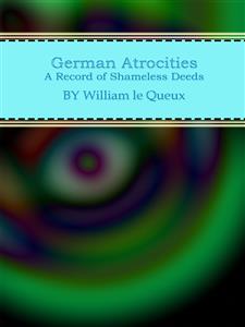 German Atrocities: A Record of Shameless Deeds - William Le Queux - E-Book