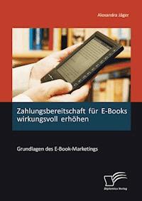 Zahlungsbereitschaft für E-Books wirkungsvoll erhöhen: Grundlagen des E-Book-Marketings - Alexandra Jäger - E-Book