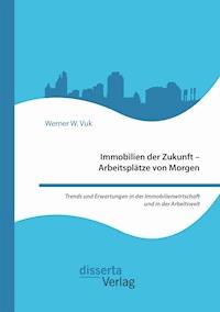 Immobilien der Zukunft – Arbeitsplätze von Morgen. Trends und Erwartungen in der Immobilienwirtschaft und in der Arbeitswelt - Werner W. Vuk - E-Book