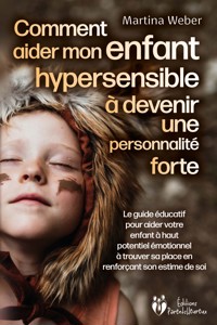 Comment aider mon enfant hautement sensible à devenir une personnalité forte: Le guide éducatif pour aider votre enfant à haut potentiel émotionnel à trouver sa place en renforçant son estime de soi - Martina Weber - E-Book