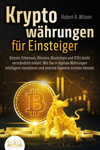 KRYPTOWÄHRUNGEN FÜR EINSTEIGER - Bitcoin, Ethereum, Altcoins, Blockchain und ICOs leicht verständlich erklärt: Wie Sie in digitale Währungen intelligent investieren und enorme Gewinne erzielen können - Robert A. Wilson - E-Book