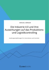 Die Industrie 4.0 und ihre Auswirkungen auf das Produktions- und Logistikcontrolling. Handlungsempfehlungen für Unternehmen und Controller - Manuel Börger - E-Book