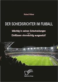 Der Schiedsrichter im Fußball: Mächtig in seinen Entscheidungen – Einflüssen ohnmächtig ausgesetzt? - Robert Feiner - E-Book