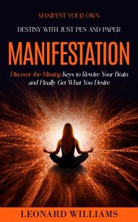 Manifesting: Manifest Your Own Destiny With Just Pen and Paper (Discover the Missing Keys to Rewire Your Brain and Finally Get What You Desire) - Leonard Williams - E-Book