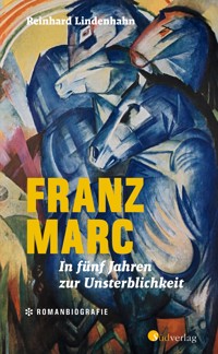 Franz Marc. In fünf Jahren zur Unsterblichkeit - Reinhard Lindenhahn - E-Book
