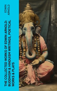 The Collected Works of Edwin Arnold: Buddhism & Hinduism Writings, Poetical Works & Plays - Edwin Arnold - E-Book