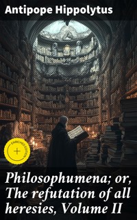 Philosophumena; or, The refutation of all heresies, Volume II - Hippolytus Antipope - E-Book