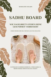 Sadhu Board - Wie Nagelbrett-Stehen deine Gesundheit verbessert: Natürliche Schmerzlinderung, Stressabbau & mehr Energie durch uraltes Wissen (Energy Board Guide inkl. Übungen & 30-Tage-Challenge) - Madeleine Wilson - E-Book