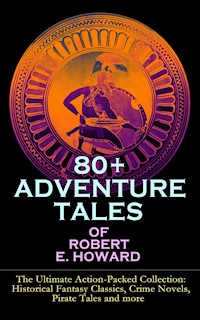 80+ ADVENTURE TALES OF ROBERT E. HOWARD - The Ultimate Action-Packed Collection - Robert E. Howard - E-Book