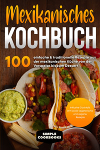 Mexikanisches Kochbuch: 100 einfache & traditionelle Rezepte aus der mexikanischen Küche von der Vorspeise bis zum Dessert - Inklusive Cocktails DIY sowie vegetarische und vegane Rezepte - Simple Cookbooks - E-Book