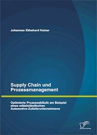 Supply Chain und Prozessmanagement. Optimierte Prozessabläufe am Beispiel eines mittelständischen Automotive-Zulieferunternehmens - Johannes Ekkehard Keiner - E-Book