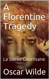A Florentine Tragedy; La Sainte Courtisane - Oscar Wilde - E-Book