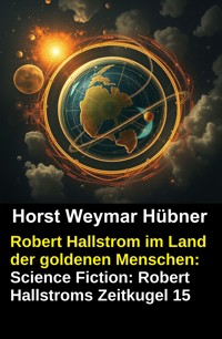 Robert Hallstrom im Land der goldenen Menschen: Science Fiction: Robert Hallstroms Zeitkugel 15 - Horst Weymar Hübner - kostenlos E-Book