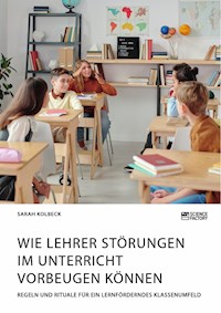Wie Lehrer Störungen im Unterricht vorbeugen können. Regeln und Rituale für ein lernförderndes Klassenumfeld - Sarah Kolbeck - E-Book