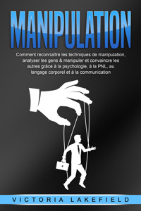 MANIPULATION: Comment reconnaître les techniques de manipulation, analyser les gens & manipuler et convaincre les autres grâce à la psychologie, à la PNL, au langage corporel et à la communication - Victoria Lakefield - E-Book