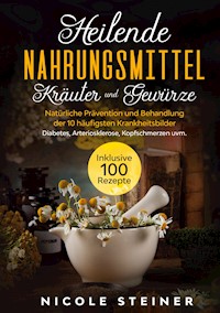 Heilende Nahrungsmittel, Kräuter und Gewürze: Natürliche Prävention und Behandlung der 10 häufigsten Krankheitsbilder - Diabetes, Arteriosklerose, Kopfschmerzen uvm. | Inklusive 100 Rezepte - Nicole Steiner - E-Book