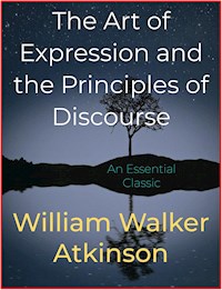 The Art of Expression and the Principles of Discourse - William Walker Atkinson - E-Book