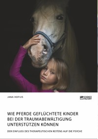 Wie Pferde geflüchtete Kinder bei der Traumabewältigung unterstützen können. Der Einfluss des therapeutischen Reitens auf die Psyche - Jana Hofius - E-Book