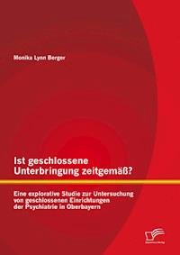 Ist geschlossene Unterbringung zeitgemäß? Eine explorative Studie zur Untersuchung von geschlossenen Einrichtungen der Psychiatrie in Oberbayern - Monika Lynn Berger - E-Book