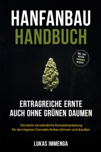 Hanfanbau Handbuch - Ertragreiche Ernte auch ohne grünen Daumen: Die leicht verständliche Komplettanleitung für den eigenen Cannabis Anbau drinnen und draußen - inkl. der besten Cannabis Rezepte - Lukas Immenga - E-Book