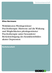 Wirkfaktoren Pferdegestützer Psychotherapie. Hinweise auf die Wirkung und Möglichkeiten pferdegestützter Psychotherapie unter besonderer Berücksichtigung des Krankheitsbildes akuter Depression - Elina Herrmann - E-Book
