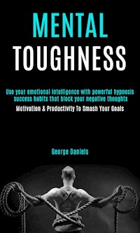Mental Toughness: Use Your Emotional Intelligence With Powerful Hypnosis Success Habits That Block Your Negative Thoughts (Motivation & Productivity to Smash Your Goals) - George Daniels - kostenlos E-Book