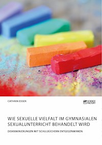 Wie sexuelle Vielfalt im gymnasialen Sexualunterricht behandelt wird. Diskriminierungen mit Schulbüchern entgegenwirken - Cathrin Esser - E-Book