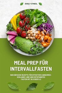 Meal Prep für Intervallfasten: 500 einfache Rezepte für effektives Abnehmen – Schlanke Linie und entspanntes Fasten mit 16:8 oder 5:2 - Emily O'Neil - E-Book