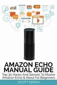 Amazon Echo Manual Guide : Top 30 Hacks And Secrets To Master Amazon Echo & Alexa For Beginners - Scott Green - E-Book