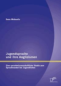 Jugendsprache und ihre Anglizismen: Eine sprachwissenschaftliche Studie zum Sprachwandel bei Jugendlichen - Dana Michaelis - E-Book
