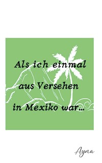 Als ich einmal aus versehen in Mexiko war - Ayna Ina Eberhardt - E-Book